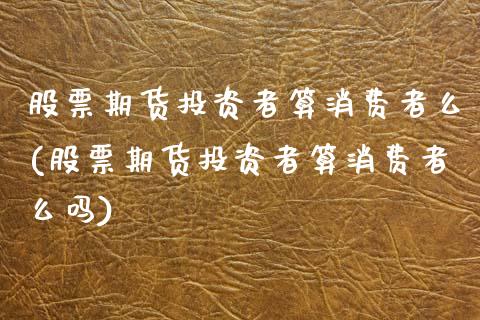 股票期货投资者算消费者么(股票期货投资者算消费者么吗)_https://www.zghnxxa.com_期货直播室_第1张