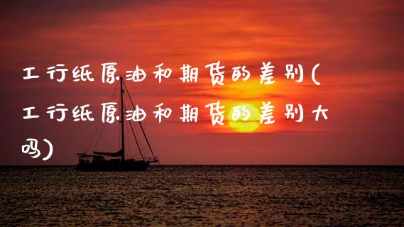 工行纸原油和期货的差别(工行纸原油和期货的差别大吗)_国际期货_第1张_期货直播室 工行纸原油和期货的差别(工行纸原油和期货的差别大吗)_https://www.zghnxxa.com_国际期货_第1张