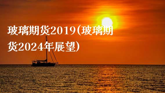 玻璃期货2019(玻璃期货2024年展望)_https://www.zghnxxa.com_内盘期货_第1张