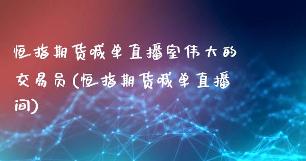 恒指期货喊单直播室伟大的交易员(恒指期货喊单直播间)_https://www.zghnxxa.com_内盘期货_第1张
