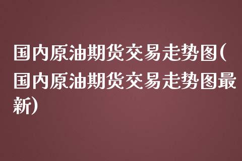 国内原油期货交易走势图(国内原油期货交易走势图最新)_https://www.zghnxxa.com_内盘期货_第1张