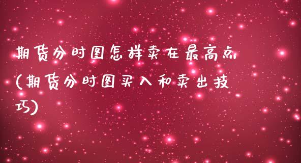 期货分时图怎样卖在最高点(期货分时图买入和卖出技巧)_期货直播室_第1张_期货直播室 期货分时图怎样卖在最高点(期货分时图买入和卖出技巧)_https://www.zghnxxa.com_期货直播室_第1张