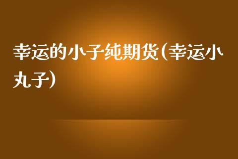 幸运的小子纯期货(幸运小丸子)_期货直播室_第1张_期货直播室 幸运的小子纯期货(幸运小丸子)_https://www.zghnxxa.com_期货直播室_第1张