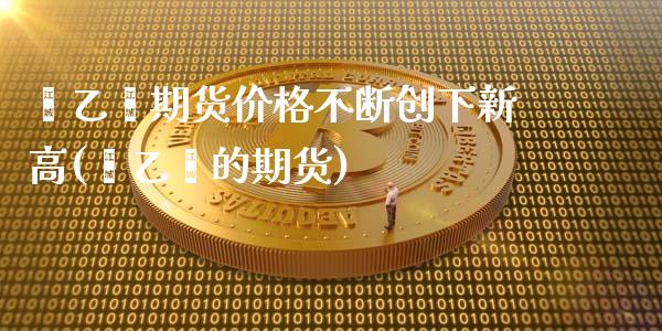 苯乙烯期货价格不断创下新高(苯乙烯的期货)_https://www.zghnxxa.com_黄金期货_第1张