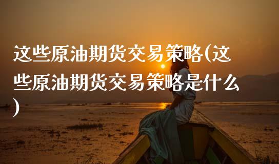 这些原油期货交易策略(这些原油期货交易策略是什么)_国际期货_第1张_期货直播室 这些原油期货交易策略(这些原油期货交易策略是什么)_https://www.zghnxxa.com_国际期货_第1张