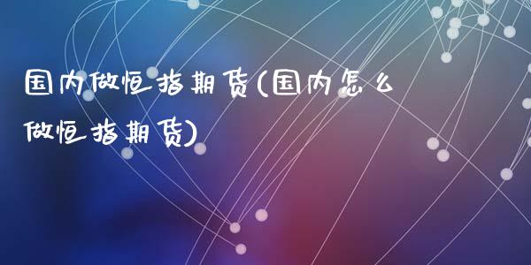 国内做恒指期货(国内怎么做恒指期货)_黄金期货_第1张_期货直播室 国内做恒指期货(国内怎么做恒指期货)_https://www.zghnxxa.com_黄金期货_第1张