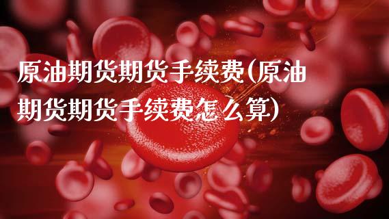 原油期货期货手续费(原油期货期货手续费怎么算)_国际期货_第1张_期货直播室 原油期货期货手续费(原油期货期货手续费怎么算)_https://www.zghnxxa.com_国际期货_第1张