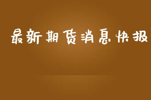 最新期货消息快报_https://www.zghnxxa.com_内盘期货_第1张