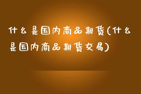 什么是国内商品期货(什么是国内商品期货交易)_https://www.zghnxxa.com_黄金期货_第1张