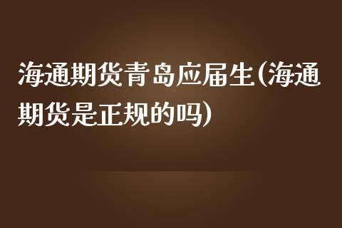 海通期货青岛应届生(海通期货是正规的吗)_https://www.zghnxxa.com_内盘期货_第1张