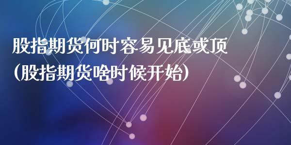 股指期货何时容易见底或顶(股指期货啥时候开始)_国际期货_第1张_期货直播室 股指期货何时容易见底或顶(股指期货啥时候开始)_https://www.zghnxxa.com_国际期货_第1张