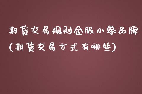 期货交易规则金服小象品牌(期货交易方式有哪些)_https://www.zghnxxa.com_期货直播室_第1张