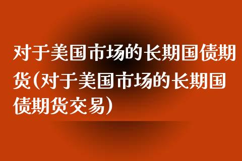 对于美国市场的长期国债期货(对于美国市场的长期国债期货交易)_https://www.zghnxxa.com_国际期货_第1张