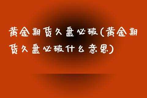 黄金期货久盘必破(黄金期货久盘必破什么意思)_内盘期货_第1张_期货直播室 黄金期货久盘必破(黄金期货久盘必破什么意思)_https://www.zghnxxa.com_内盘期货_第1张