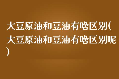 大豆原油和豆油有啥区别(大豆原油和豆油有啥区别呢)_https://www.zghnxxa.com_内盘期货_第1张