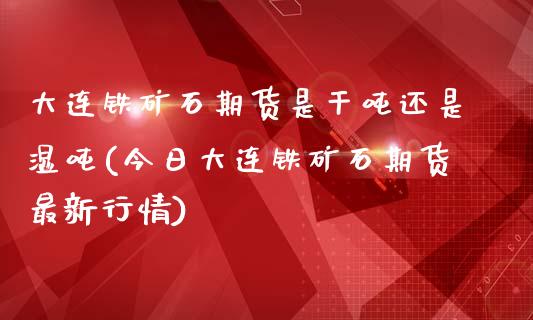 大连铁矿石期货是干吨还是湿吨(今日大连铁矿石期货最新行情)_https://www.zghnxxa.com_内盘期货_第1张
