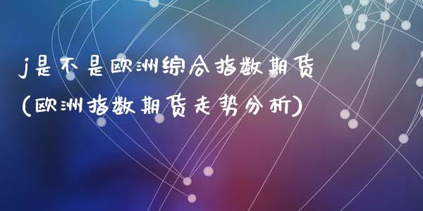j是不是欧洲综合指数期货(欧洲指数期货走势分析)_https://www.zghnxxa.com_黄金期货_第1张
