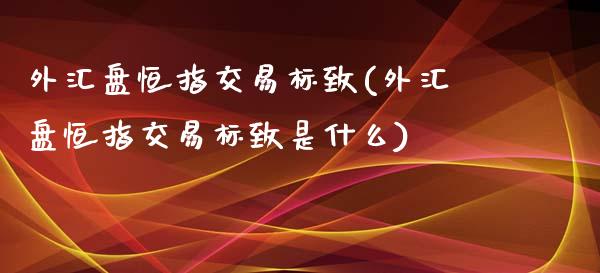 外汇盘恒指交易标致(外汇盘恒指交易标致是什么)_期货直播室_第1张_期货直播室 外汇盘恒指交易标致(外汇盘恒指交易标致是什么)_https://www.zghnxxa.com_期货直播室_第1张