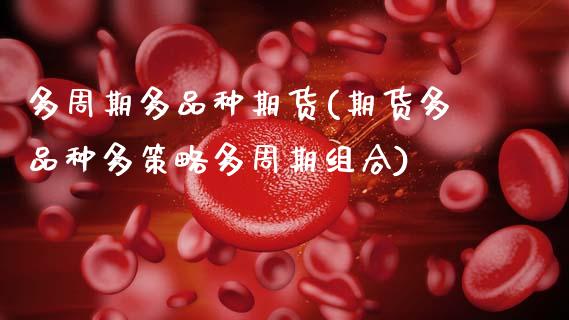 多周期多品种期货(期货多品种多策略多周期组合)_https://www.zghnxxa.com_期货直播室_第1张
