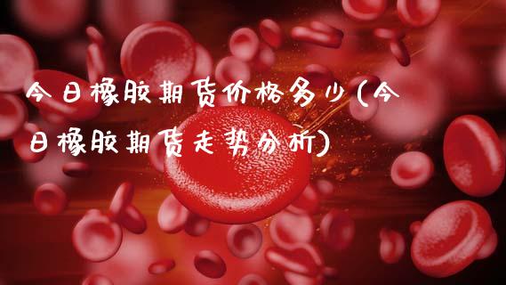 今日橡胶期货价格多少(今日橡胶期货走势分析)_内盘期货_第1张_期货直播室 今日橡胶期货价格多少(今日橡胶期货走势分析)_https://www.zghnxxa.com_内盘期货_第1张