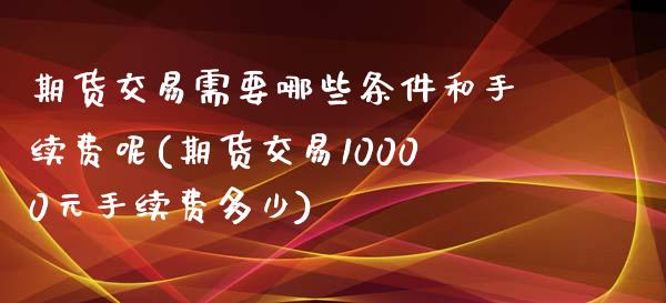 期货交易需要哪些条件和手续费呢(期货交易10000元手续费多少)_https://www.zghnxxa.com_期货直播室_第1张