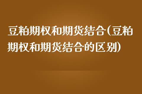 豆粕期权和期货结合(豆粕期权和期货结合的区别)_黄金期货_第1张_期货直播室 豆粕期权和期货结合(豆粕期权和期货结合的区别)_https://www.zghnxxa.com_黄金期货_第1张