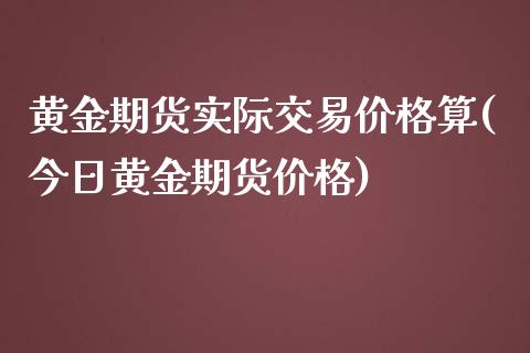 黄金期货实际交易价格算(今日黄金期货价格)_https://www.zghnxxa.com_内盘期货_第1张