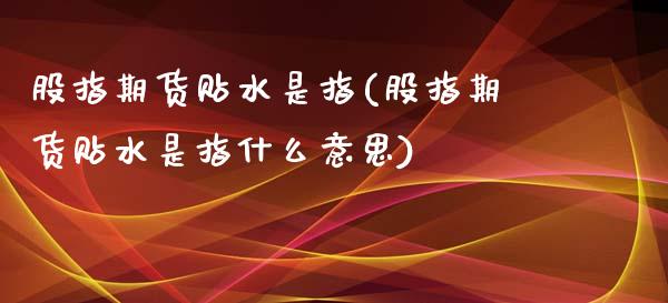 股指期货贴水是指(股指期货贴水是指什么意思)_https://www.zghnxxa.com_期货直播室_第1张