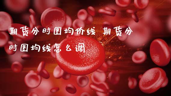 期货分时图均价线 期货分时图均线怎么调_https://www.zghnxxa.com_期货直播室_第1张