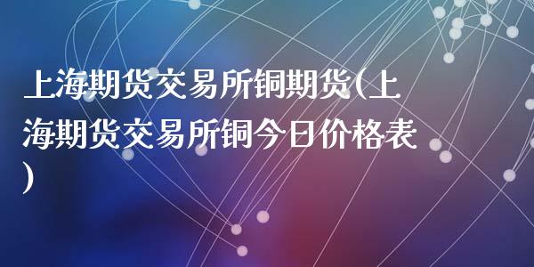 上海期货交易所铜期货(上海期货交易所铜今日价格表)_https://www.zghnxxa.com_内盘期货_第1张