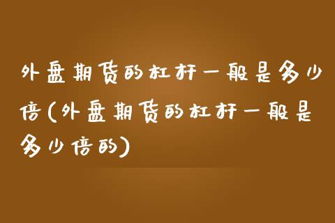 外盘期货的杠杆一般是多少倍(外盘期货的杠杆一般是多少倍的)_国际期货_第1张_期货直播室 外盘期货的杠杆一般是多少倍(外盘期货的杠杆一般是多少倍的)_https://www.zghnxxa.com_国际期货_第1张