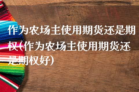 作为农场主使用期货还是期权(作为农场主使用期货还是期权好)_https://www.zghnxxa.com_期货直播室_第1张