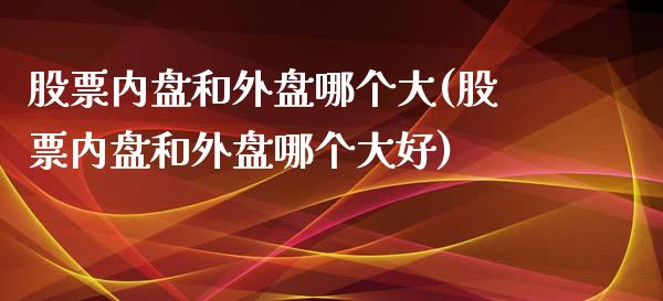 股票内盘和外盘哪个大(股票内盘和外盘哪个大好)_https://www.zghnxxa.com_期货直播室_第1张