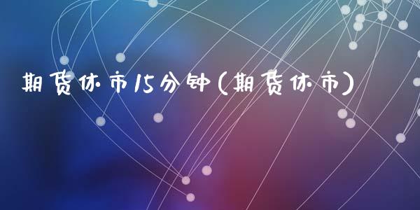 期货休市15分钟(期货休市)_https://www.zghnxxa.com_内盘期货_第1张