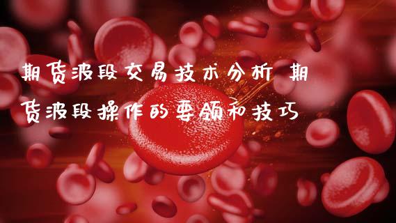 期货波段交易技术分析 期货波段操作的要领和技巧_https://www.zghnxxa.com_国际期货_第1张