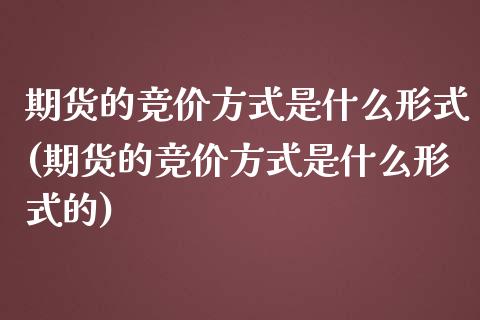 期货的竞价方式是什么形式(期货的竞价方式是什么形式的)_https://www.zghnxxa.com_期货直播室_第1张