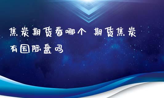 焦炭期货看哪个 期货焦炭有国际盘吗_https://www.zghnxxa.com_内盘期货_第1张