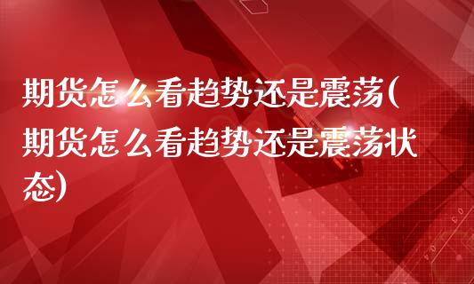 期货怎么看趋势还是震荡(期货怎么看趋势还是震荡状态)_https://www.zghnxxa.com_国际期货_第1张