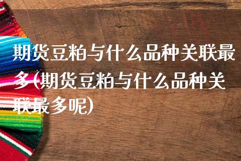 期货豆粕与什么品种关联最多(期货豆粕与什么品种关联最多呢)_https://www.zghnxxa.com_国际期货_第1张