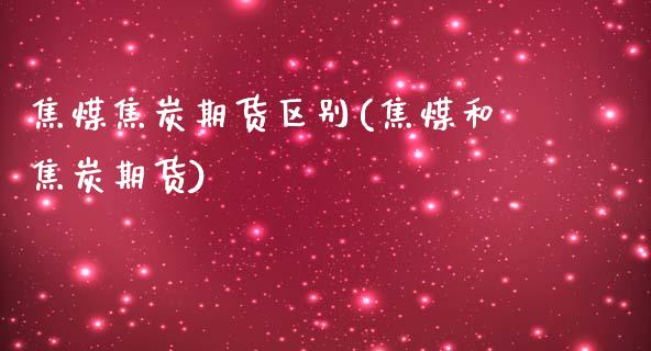 焦煤焦炭期货区别(焦煤和焦炭期货)_黄金期货_第1张_期货直播室 焦煤焦炭期货区别(焦煤和焦炭期货)_https://www.zghnxxa.com_黄金期货_第1张