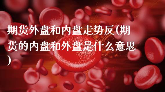 期货外盘和内盘走势反(期货的内盘和外盘是什么意思)_https://www.zghnxxa.com_期货直播室_第1张