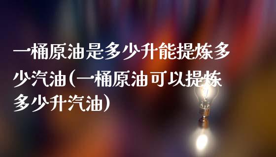 一桶原油是多少升能提炼多少汽油(一桶原油可以提炼多少升汽油)_https://www.zghnxxa.com_国际期货_第1张