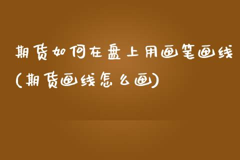 期货如何在盘上用画笔画线(期货画线怎么画)_https://www.zghnxxa.com_期货直播室_第1张
