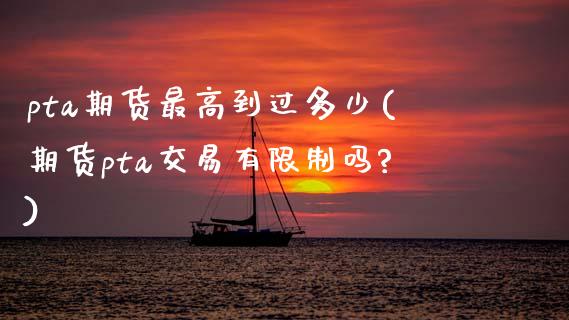 pta期货最高到过多少(期货pta交易有限制吗?)_https://www.zghnxxa.com_黄金期货_第1张