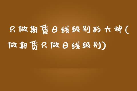 只做期货日线级别的大神(做期货只做日线级别)_https://www.zghnxxa.com_内盘期货_第1张