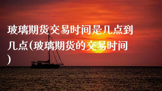 玻璃期货交易时间是几点到几点(玻璃期货的交易时间)_内盘期货_第1张_期货直播室 玻璃期货交易时间是几点到几点(玻璃期货的交易时间)_https://www.zghnxxa.com_内盘期货_第1张