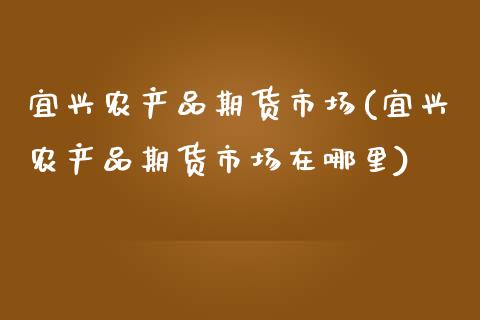 宜兴农产品期货市场(宜兴农产品期货市场在哪里)_https://www.zghnxxa.com_内盘期货_第1张