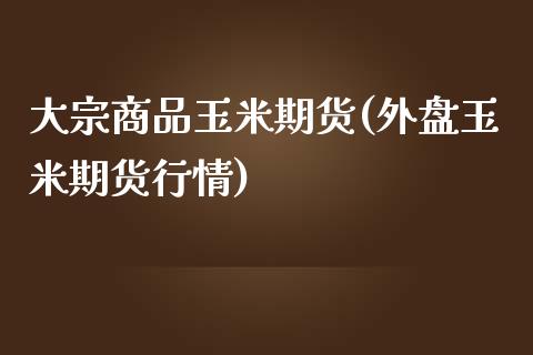 大宗商品玉米期货(外盘玉米期货行情)_内盘期货_第1张_期货直播室 大宗商品玉米期货(外盘玉米期货行情)_https://www.zghnxxa.com_内盘期货_第1张