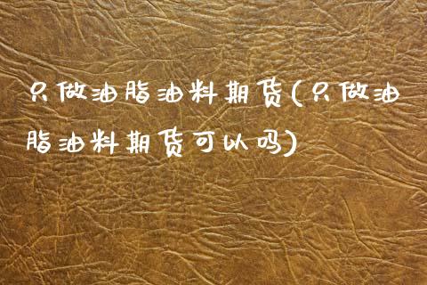 只做油脂油料期货(只做油脂油料期货可以吗)_https://www.zghnxxa.com_内盘期货_第1张