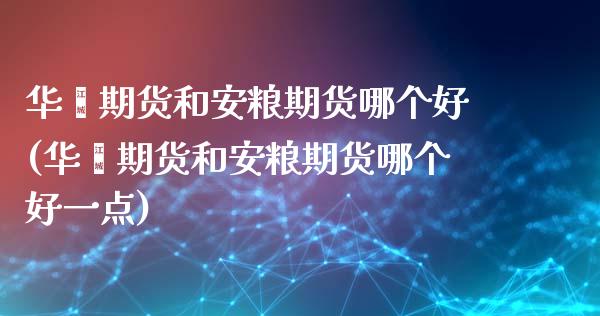 华鑫期货和安粮期货哪个好(华鑫期货和安粮期货哪个好一点)_内盘期货_第1张_期货直播室 华鑫期货和安粮期货哪个好(华鑫期货和安粮期货哪个好一点)_https://www.zghnxxa.com_内盘期货_第1张